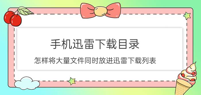 手机迅雷下载目录 怎样将大量文件同时放进迅雷下载列表？